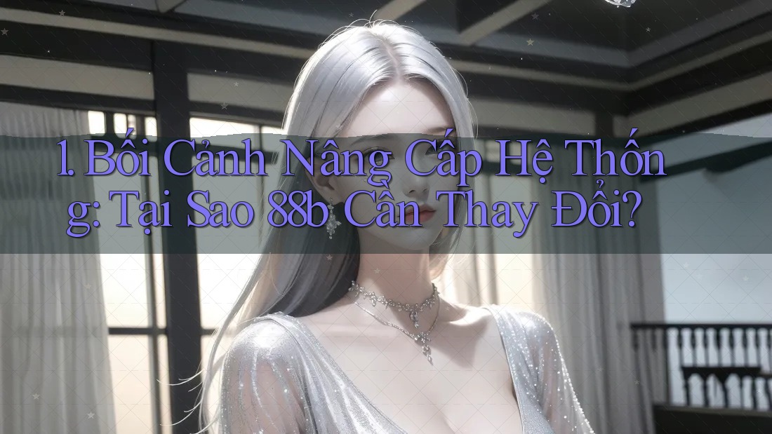 1. Bối Cảnh Nâng Cấp Hệ Thống: Tại Sao 88b Cần Thay Đổi?