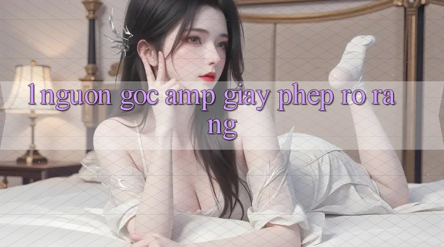 1. Nguồn Gốc &amp; Giấy Phép Rõ Ràng