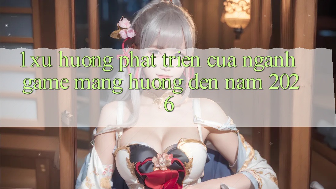 1. Xu Hướng Phát Triển Của Ngành Game mạng Hướng Đến Năm 2026