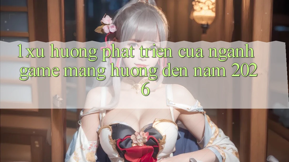 1. Xu Hướng Phát Triển Của Ngành Game mạng Hướng Đến Năm 2026