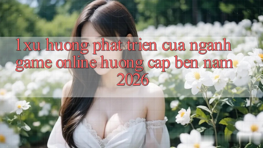 1. Xu Hướng Phát Triển Của Ngành Game online Hướng Cập bến Năm 2026