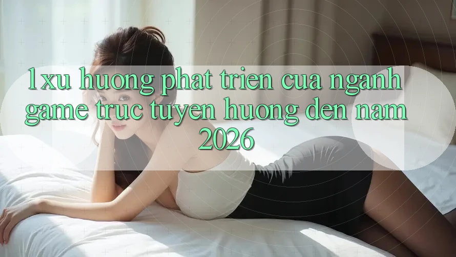1. Xu Hướng Phát Triển Của Ngành Game Trực Tuyến Hướng Đến Năm 2026 1. Xu Hướng Phát Triển Của Ngành Game Trực Tuyến Hướng Đến Năm 2026