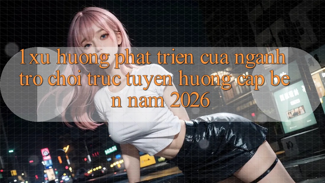 1. Xu Hướng Phát Triển Của Ngành Trò chơi Trực Tuyến Hướng Cập bến Năm 2026