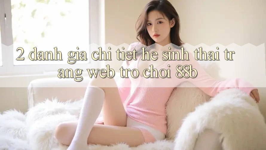 2. Đánh Giá Chi Tiết Hệ Sinh Thái Trang web Trò chơi 88b