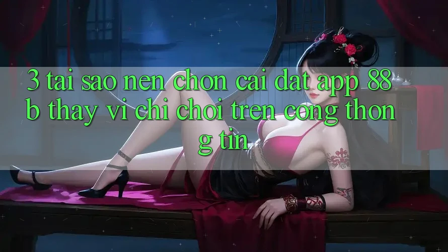 3. Tại Sao Nên Chọn Cài đặt App 88b Thay Vì Chỉ Chơi Trên Cổng thông tin?