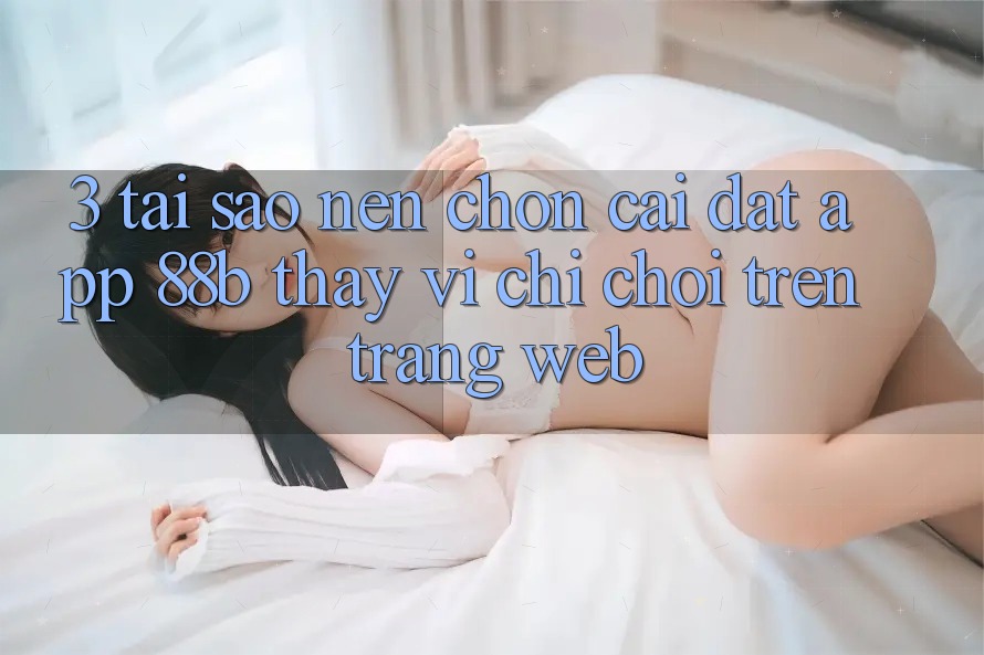 3. Tại Sao Nên Chọn Cài đặt App 88b Thay Vì Chỉ Chơi Trên Trang web?