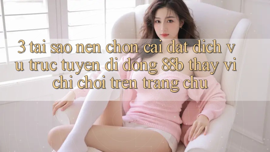 3. Tại Sao Nên Chọn Cài đặt Dịch vụ trực tuyến di động 88b Thay Vì Chỉ Chơi Trên Trang chủ?