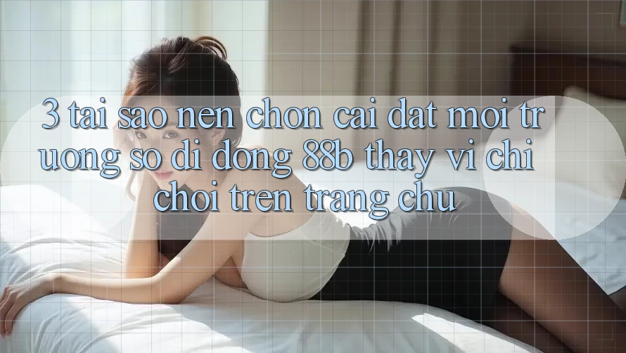3. Tại Sao Nên Chọn Cài đặt Môi trường số di động 88b Thay Vì Chỉ Chơi Trên Trang chủ?