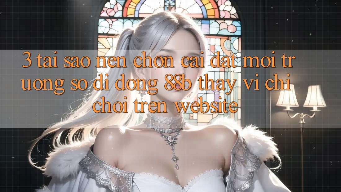 3. Tại Sao Nên Chọn Cài đặt Môi trường số di động 88b Thay Vì Chỉ Chơi Trên Website?