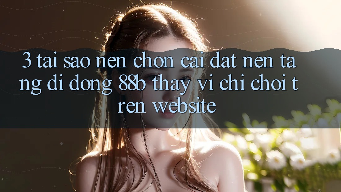 3. Tại Sao Nên Chọn Cài đặt Nền tảng di động 88b Thay Vì Chỉ Chơi Trên Website?
