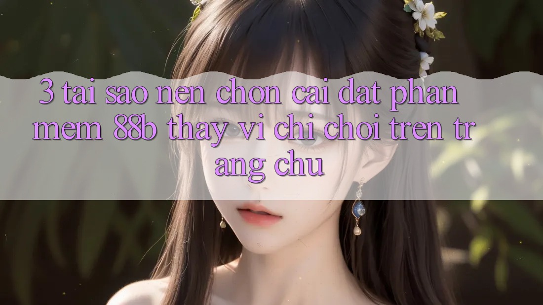 3. Tại Sao Nên Chọn Cài đặt Phần mềm 88b Thay Vì Chỉ Chơi Trên Trang chủ?