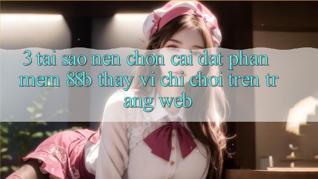 3. Tại Sao Nên Chọn Cài đặt Phần mềm 88b Thay Vì Chỉ Chơi Trên Trang web?
