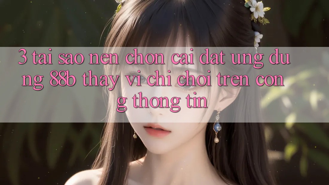3. Tại Sao Nên Chọn Cài đặt Ứng dụng 88b Thay Vì Chỉ Chơi Trên Cổng thông tin?