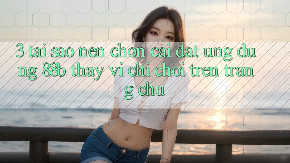 3. Tại Sao Nên Chọn Cài đặt Ứng dụng 88b Thay Vì Chỉ Chơi Trên Trang chủ?