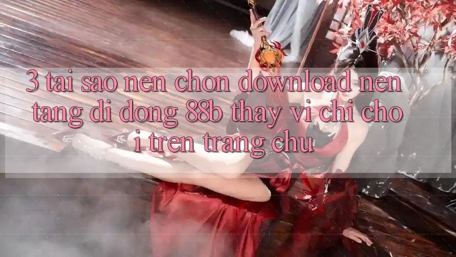 3. Tại Sao Nên Chọn Download Nền tảng di động 88b Thay Vì Chỉ Chơi Trên Trang chủ?