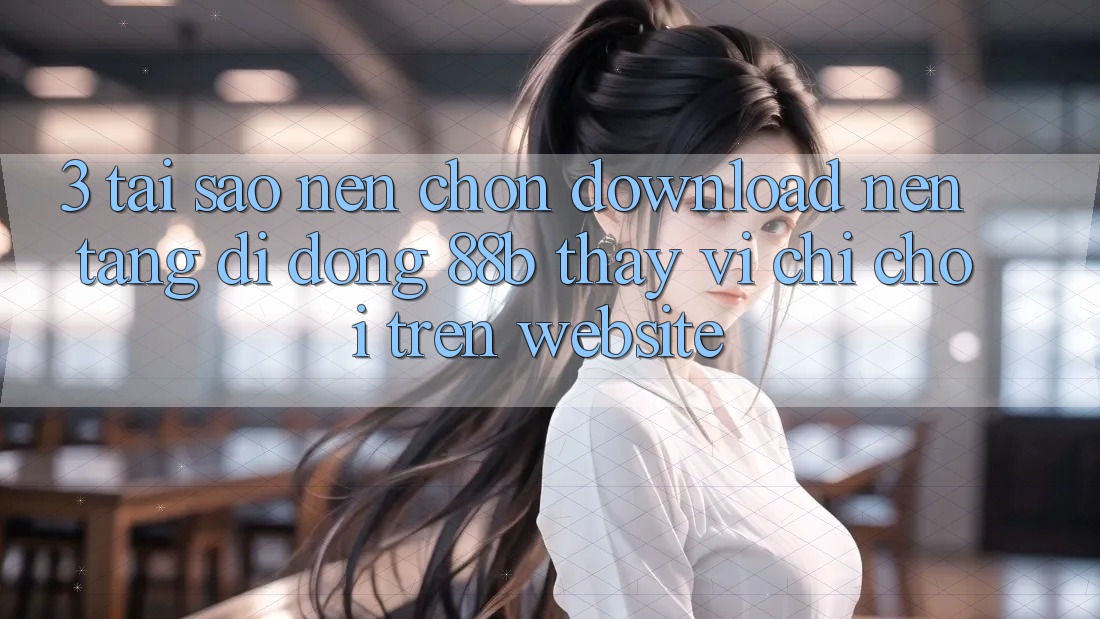 3. Tại Sao Nên Chọn Download Nền tảng di động 88b Thay Vì Chỉ Chơi Trên Website?