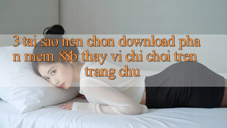 3. Tại Sao Nên Chọn Download Phần mềm 88b Thay Vì Chỉ Chơi Trên Trang chủ?