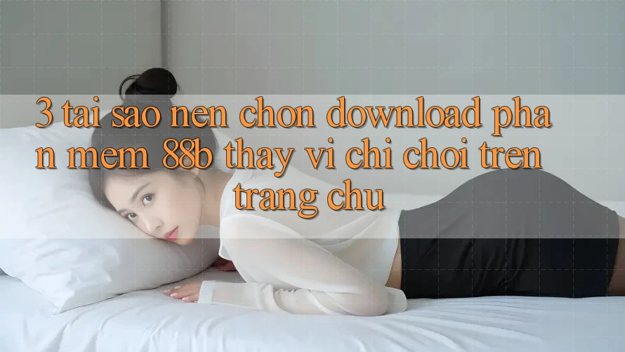 3. Tại Sao Nên Chọn Download Phần mềm 88b Thay Vì Chỉ Chơi Trên Trang chủ?