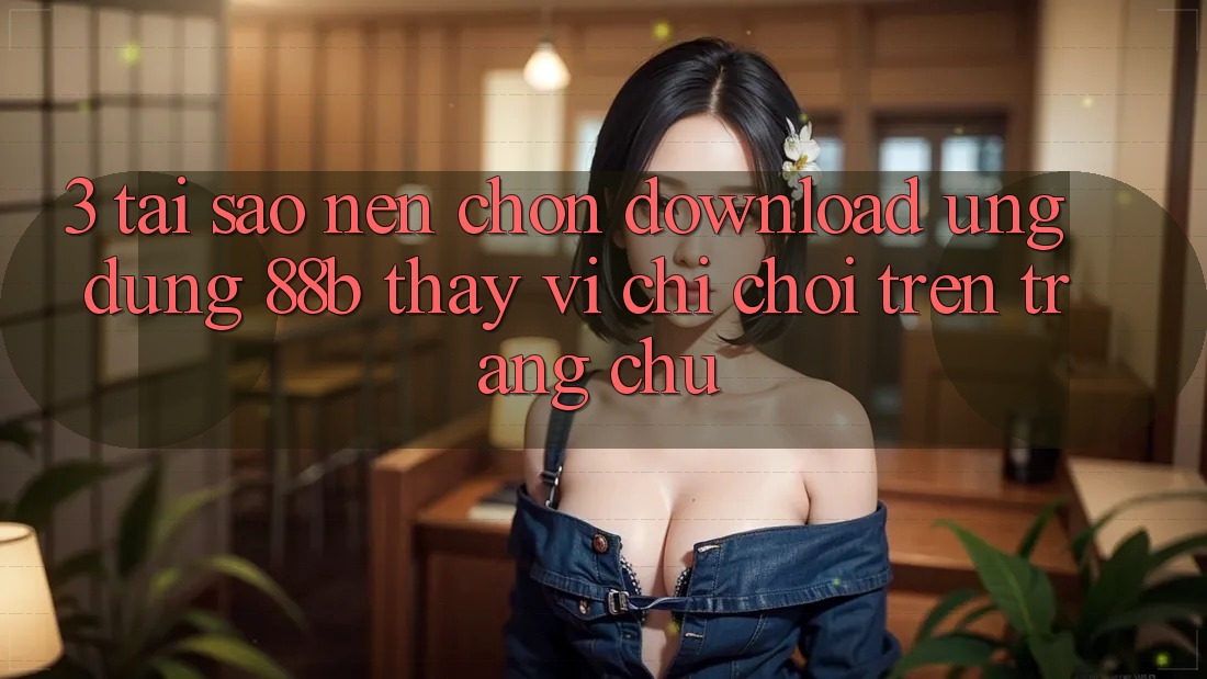 3. Tại Sao Nên Chọn Download Ứng dụng 88b Thay Vì Chỉ Chơi Trên Trang chủ?