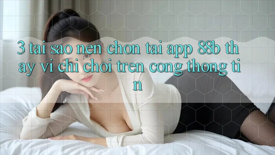 3. Tại Sao Nên Chọn Tải App 88b Thay Vì Chỉ Chơi Trên Cổng thông tin?