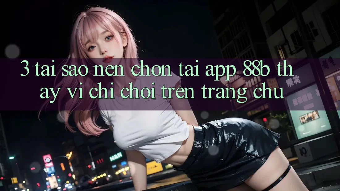 3. Tại Sao Nên Chọn Tải App 88b Thay Vì Chỉ Chơi Trên Trang chủ?