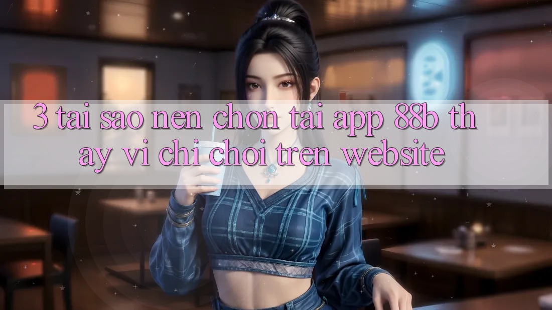 3. Tại Sao Nên Chọn Tải App 88b Thay Vì Chỉ Chơi Trên Website?