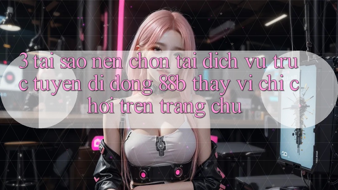 3. Tại Sao Nên Chọn Tải Dịch vụ trực tuyến di động 88b Thay Vì Chỉ Chơi Trên Trang chủ?