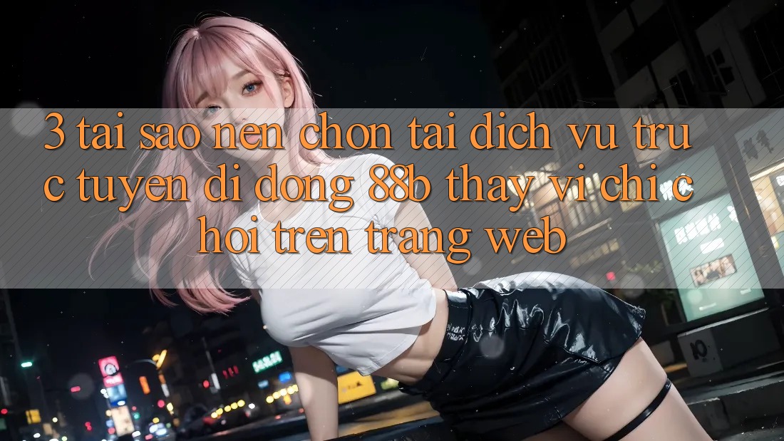 3. Tại Sao Nên Chọn Tải Dịch vụ trực tuyến di động 88b Thay Vì Chỉ Chơi Trên Trang web?