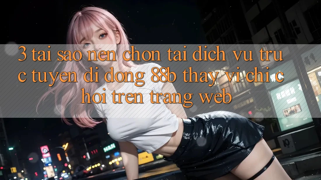 3. Tại Sao Nên Chọn Tải Dịch vụ trực tuyến di động 88b Thay Vì Chỉ Chơi Trên Trang web?