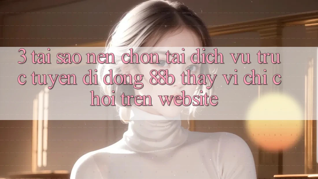 3. Tại Sao Nên Chọn Tải Dịch vụ trực tuyến di động 88b Thay Vì Chỉ Chơi Trên Website?