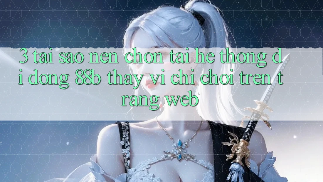 3. Tại Sao Nên Chọn Tải Hệ thống di động 88b Thay Vì Chỉ Chơi Trên Trang web?