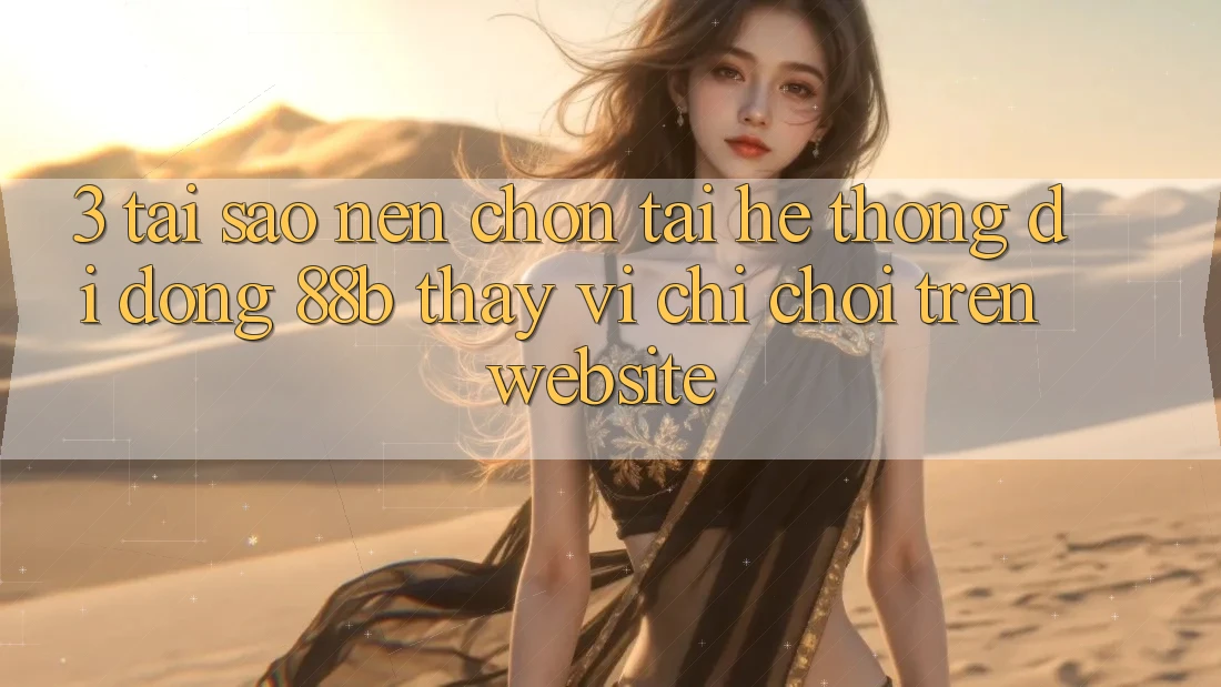 3. Tại Sao Nên Chọn Tải Hệ thống di động 88b Thay Vì Chỉ Chơi Trên Website?