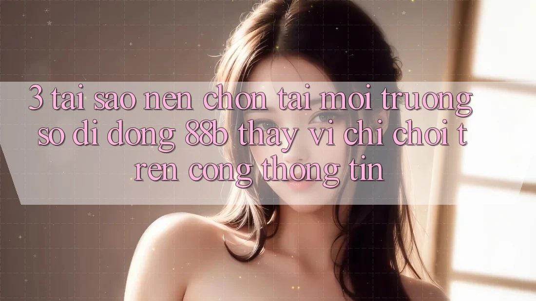 3. Tại Sao Nên Chọn Tải Môi trường số di động 88b Thay Vì Chỉ Chơi Trên Cổng thông tin?