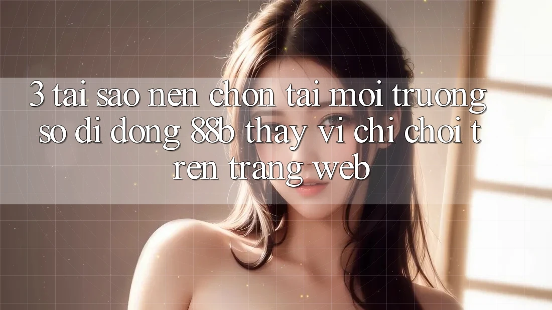 3. Tại Sao Nên Chọn Tải Môi trường số di động 88b Thay Vì Chỉ Chơi Trên Trang web?