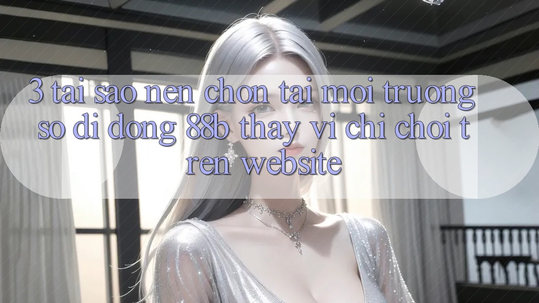 3. Tại Sao Nên Chọn Tải Môi trường số di động 88b Thay Vì Chỉ Chơi Trên Website?