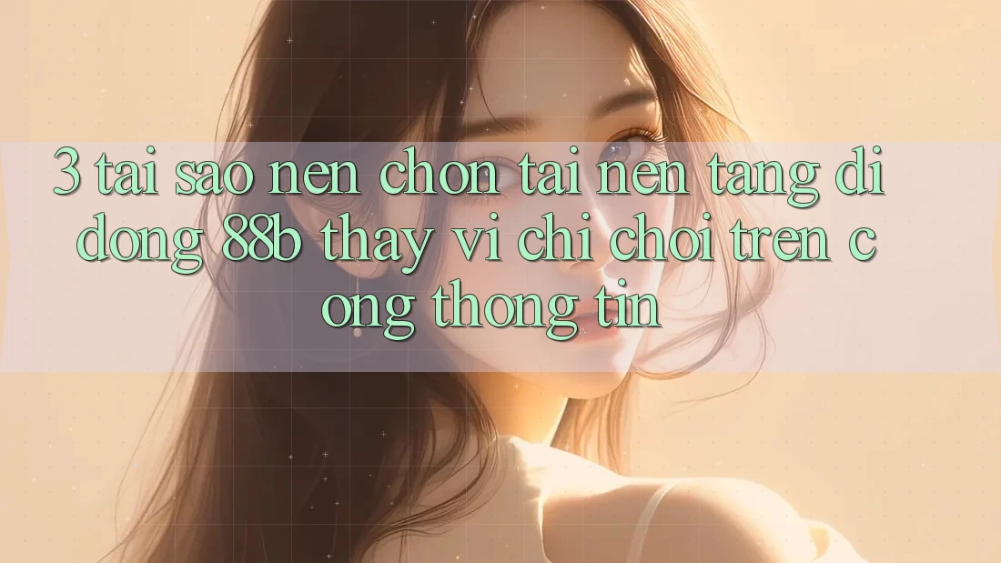 3. Tại Sao Nên Chọn Tải Nền tảng di động 88b Thay Vì Chỉ Chơi Trên Cổng thông tin?