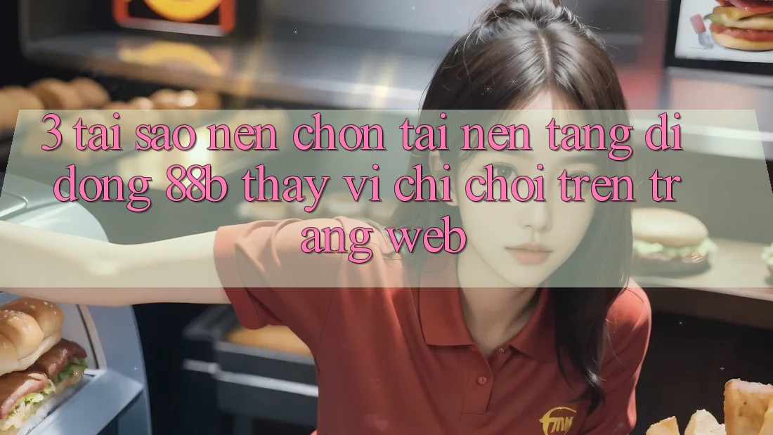 3. Tại Sao Nên Chọn Tải Nền tảng di động 88b Thay Vì Chỉ Chơi Trên Trang web?