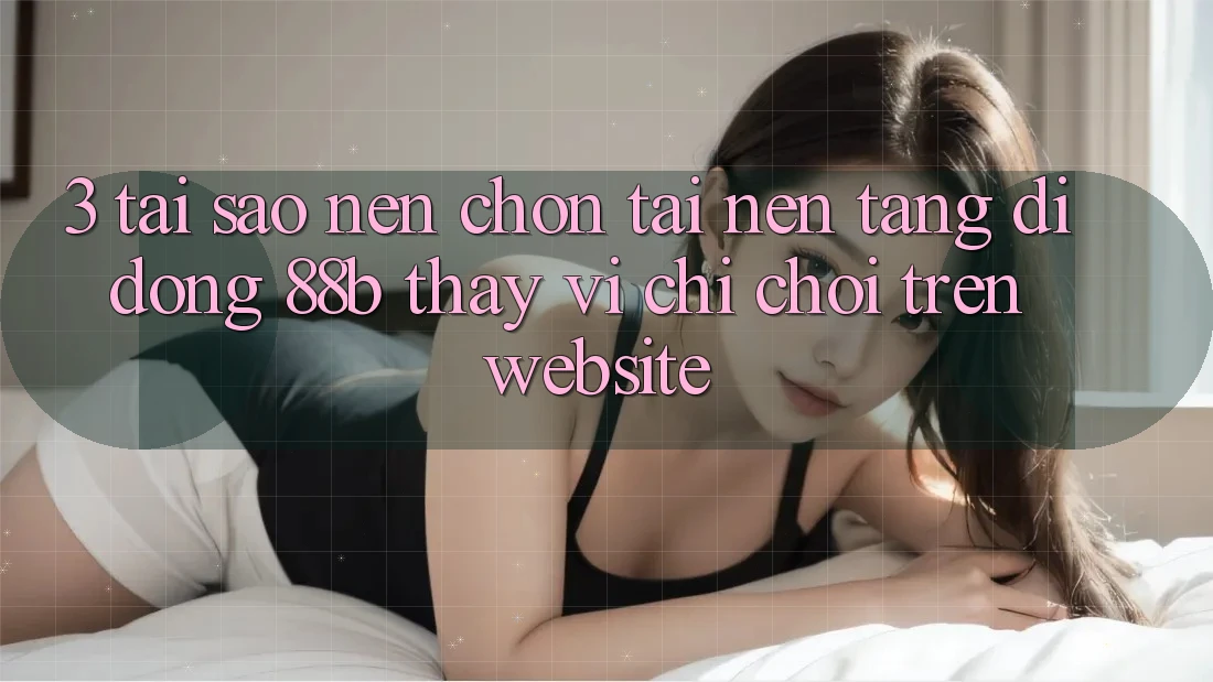 3. Tại Sao Nên Chọn Tải Nền tảng di động 88b Thay Vì Chỉ Chơi Trên Website?