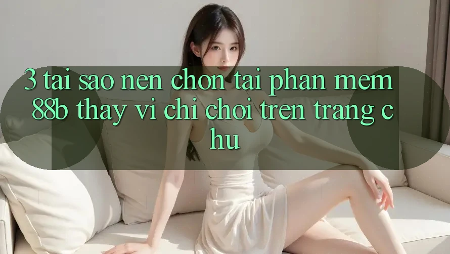 3. Tại Sao Nên Chọn Tải Phần mềm 88b Thay Vì Chỉ Chơi Trên Trang chủ?