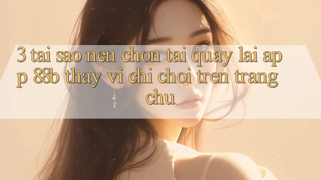 3. Tại Sao Nên Chọn Tải quay lại App 88b Thay Vì Chỉ Chơi Trên Trang chủ?
