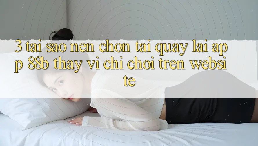 3. Tại Sao Nên Chọn Tải quay lại App 88b Thay Vì Chỉ Chơi Trên Website?