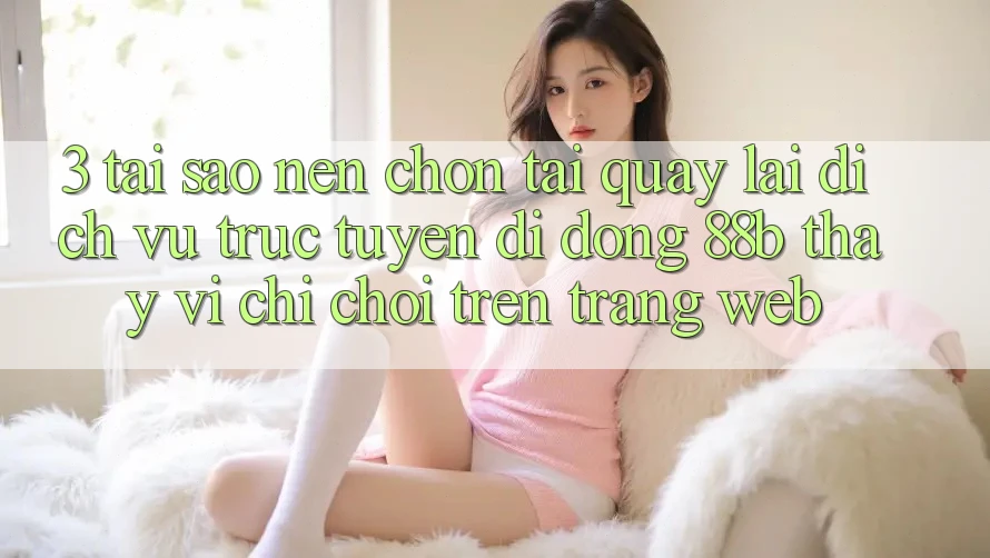 3. Tại Sao Nên Chọn Tải quay lại Dịch vụ trực tuyến di động 88b Thay Vì Chỉ Chơi Trên Trang web?