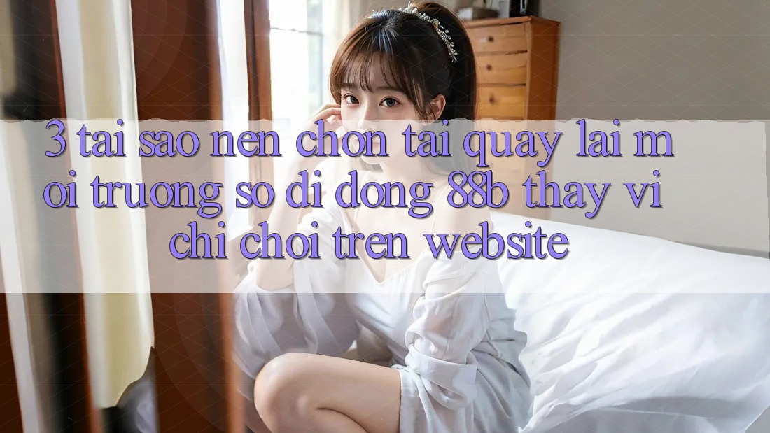 3. Tại Sao Nên Chọn Tải quay lại Môi trường số di động 88b Thay Vì Chỉ Chơi Trên Website? 3. Tại Sao Nên Chọn Tải quay lại Môi trường số di động 88b Thay Vì Chỉ Chơi Trên Website?