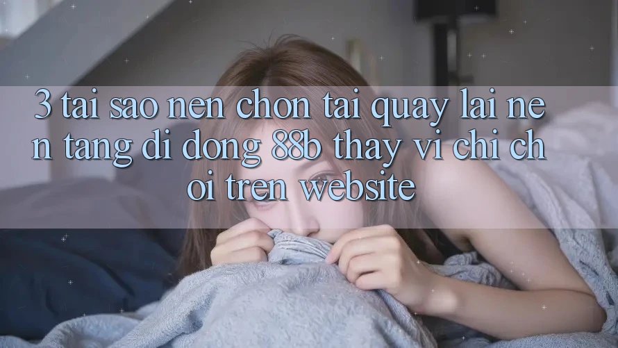 3. Tại Sao Nên Chọn Tải quay lại Nền tảng di động 88b Thay Vì Chỉ Chơi Trên Website?
