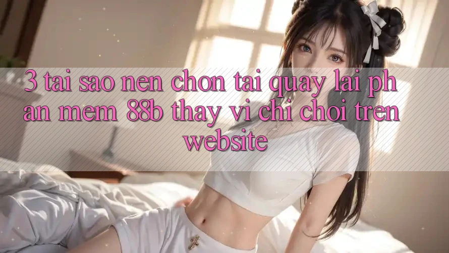 3. Tại Sao Nên Chọn Tải quay lại Phần mềm 88b Thay Vì Chỉ Chơi Trên Website?