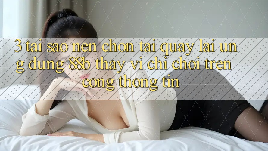 3. Tại Sao Nên Chọn Tải quay lại Ứng dụng 88b Thay Vì Chỉ Chơi Trên Cổng thông tin?