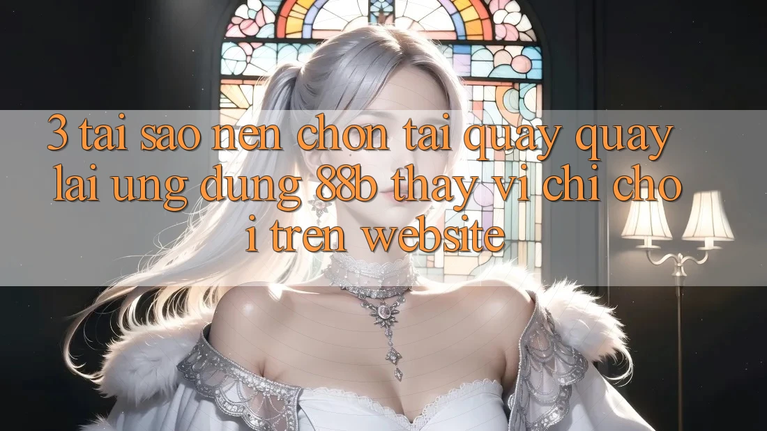 3. Tại Sao Nên Chọn Tải quay quay lại Ứng dụng 88b Thay Vì Chỉ Chơi Trên Website?