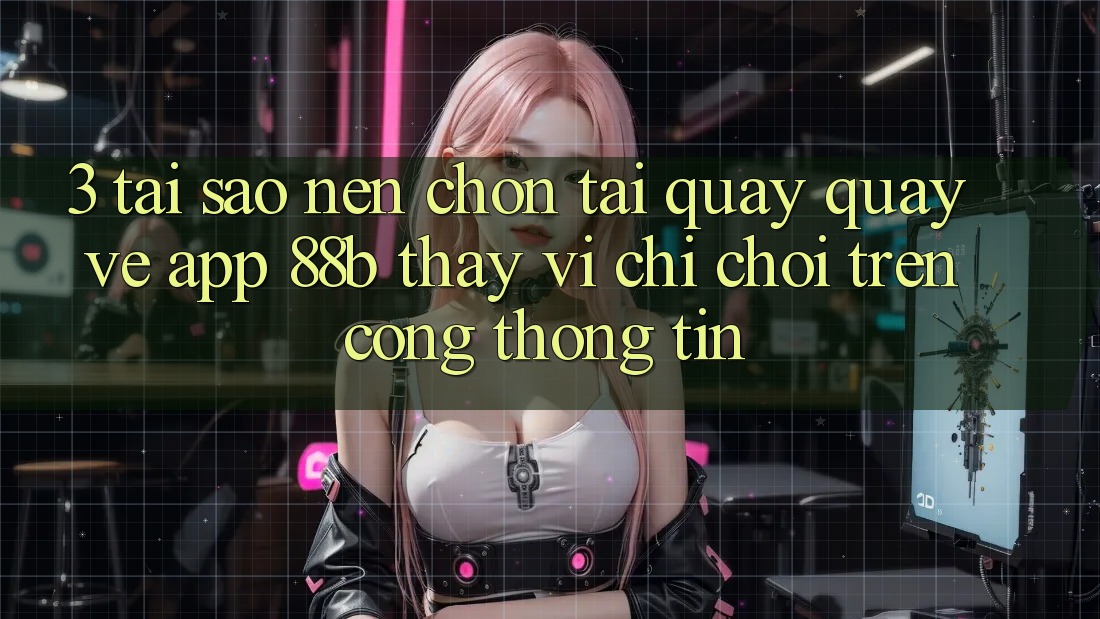 3. Tại Sao Nên Chọn Tải quay quay về App 88b Thay Vì Chỉ Chơi Trên Cổng thông tin? 3. Tại Sao Nên Chọn Tải quay quay về App 88b Thay Vì Chỉ Chơi Trên Cổng thông tin?