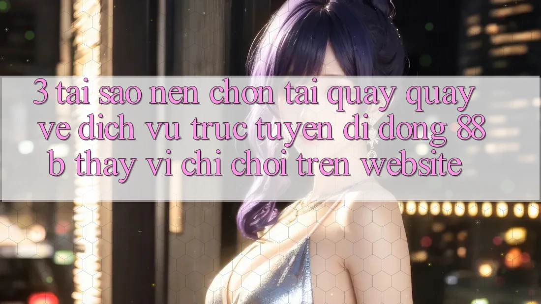 3. Tại Sao Nên Chọn Tải quay quay về Dịch vụ trực tuyến di động 88b Thay Vì Chỉ Chơi Trên Website?