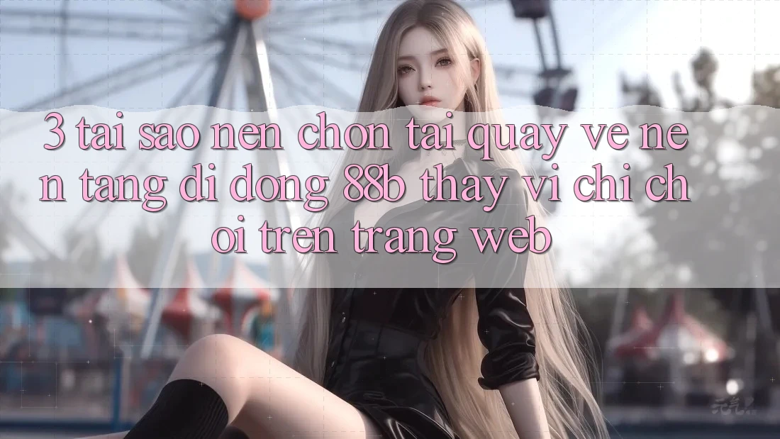 3. Tại Sao Nên Chọn Tải quay về Nền tảng di động 88b Thay Vì Chỉ Chơi Trên Trang web?